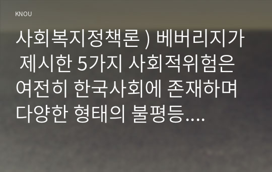 사회복지정책론 ) 베버리지가 제시한 5가지 사회적위험은 여전히 한국사회에 존재하며 다양한 형태의 불평등. 이와 관련하여 다음을 작성하시오 1) 베버리지의 사회적위험을 바탕으로 한국사회 불평등