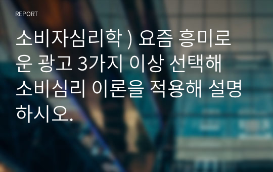 소비자심리학 ) 요즘 흥미로운 광고 3가지 이상 선택해 소비심리 이론을 적용해 설명하시오.