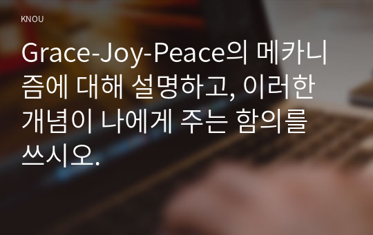 Grace-Joy-Peace의 메카니즘에 대해 설명하고, 이러한 개념이 나에게 주는 함의를 쓰시오.