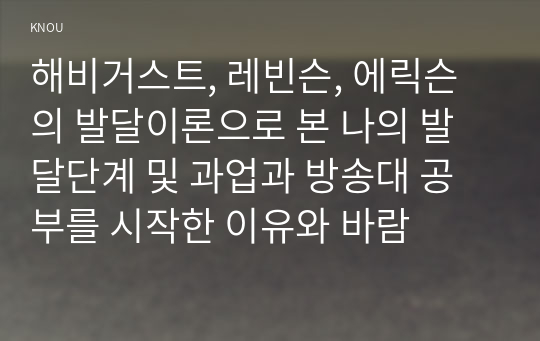 해비거스트, 레빈슨, 에릭슨의 발달이론으로 본 나의 발달단계 및 과업과 방송대 공부를 시작한 이유와 바람