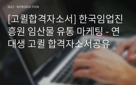 [고퀼합격자소서] 한국임업진흥원 임산물 유통 마케팅 - 연대생 고퀼 합격자소서공유