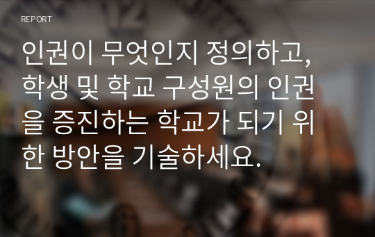 인권이 무엇인지 정의하고, 학생 및 학교 구성원의 인권을 증진하는 학교가 되기 위한 방안을 기술하세요.