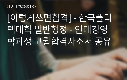 [이렇게쓰면합격] - 한국폴리텍대학 일반행정 - 연대경영학과생 고퀼합격자소서 공유