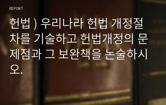 헌법 ) 우리나라 헌법 개정절차를 기술하고 헌법개정의 문제점과 그 보완책을 논술하시오.