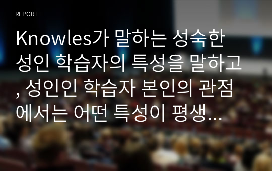 Knowles가 말하는 성숙한 성인 학습자의 특성을 말하고, 성인인 학습자 본인의 관점에서는 어떤 특성이 평생교육의 특성과 맞는지 말하여 보시오.