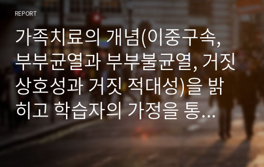 가족치료의 개념(이중구속, 부부균열과 부부불균열, 거짓상호성과 거짓 적대성)을 밝히고 학습자의 가정을 통한 이론을 적용하시오