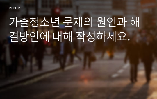 가출청소년 문제의 원인과 해결방안에 대해 작성하세요.