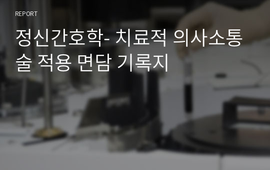 정신간호학- 치료적 의사소통술 적용 면담 기록지