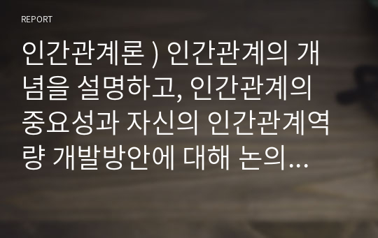 인간 관계론 ) 인간관계 개념을 설명, 인간관계의 중요성과 자신 인간관계역량 개발방안 대해 논의