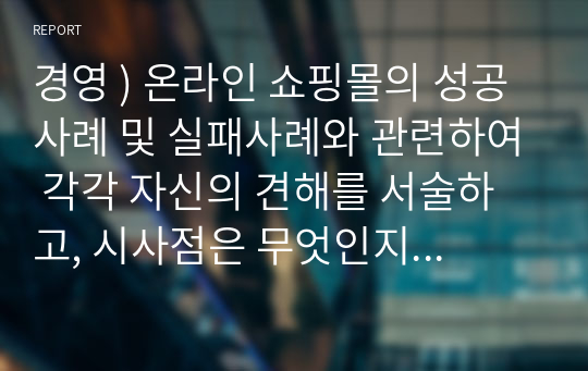 경영 ) 온라인 쇼핑몰의 성공사례 및 실패사례와 관련하여 각각 자신의 견해를 서술하고, 시사점은 무엇인지 작성하여 제출하시기 바랍니다.