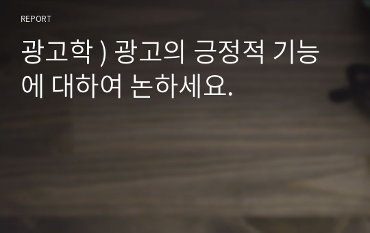 광고학 ) 광고의 긍정적 기능에 대하여 논하세요.