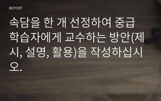 속담을 한 개 선정하여 중급 학습자에게 교수하는 방안(제시, 설명, 활용)을 작성하십시오.