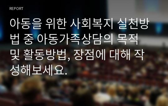 아동을 위한 사회복지 실천방법 중 아동가족상담의 목적 및 활동방법, 장점에 대해 작성해보세요.