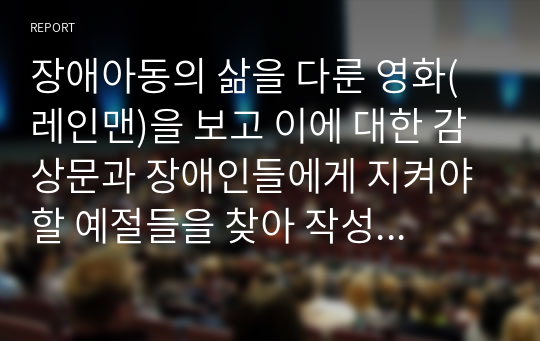 장애아동의 삶을 다룬 영화(레인맨)을 보고 이에 대한 감상문과 장애인들에게 지켜야 할 예절들을 찾아 작성해 주시기 바랍니다.