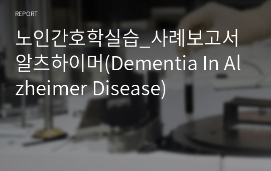 노인간호학실습_사례보고서 알츠하이머(Dementia In Alzheimer Disease)