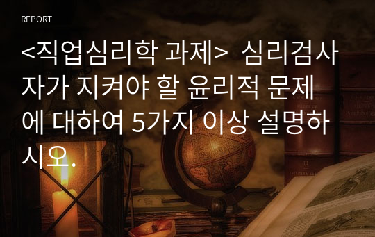 &lt;직업심리학 과제&gt;  심리검사자가 지켜야 할 윤리적 문제에 대하여 5가지 이상 설명하시오.