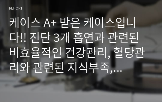 케이스 A+ 받은 케이스입니다!! 진단 3개 흡연과 관련된 비효율적인 건강관리, 혈당관리와 관련된 지식부족, 불규칙한 수면패턴과 관련된 피로 !!! 환자 소개와 진단만 있습니다.