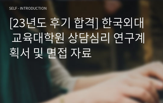 [23년도 후기 합격] 한국외대 교육대학원 상담심리 연구계획서 및 면접 자료