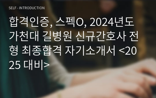 합격인증, 스펙O, 2024년도 가천대 길병원 신규간호사 전형 최종합격 자기소개서 &lt;2025 대비&gt;