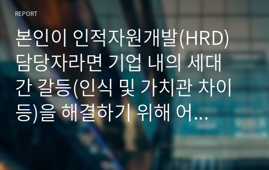 본인이 인적자원개발(HRD) 담당자라면 기업 내의 세대 간 갈등(인식 및 가치관 차이 등)을 해결하기 위해 어떠한 인력자원 개발 교육훈련 전략을 사용할지에 대해서 토론해보시오.