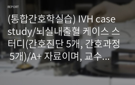 (통합간호학실습) IVH case study/뇌실내출혈 케이스 스터디(간호진단 5개, 간호과정 5개)/A+ 자료이며, 교수님이 수업자료로 쓸테니 메일로 한 번 더 보내달라고 하셨습니다.