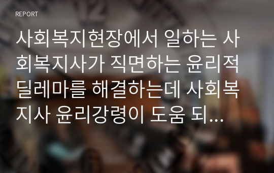 사회복지현장에서 일하는 사회복지사가 직면하는 윤리적 딜레마를 해결하는데 사회복지사 윤리강령이 도움 되는 이유와 도움이 되지 않는 이유에 대해 토론해보시오