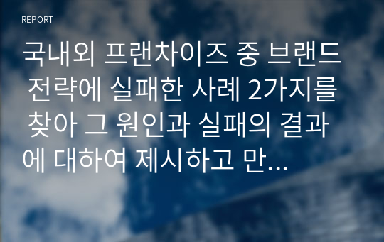 국내외 프랜차이즈 중 브랜드 전략에 실패한 사례 2가지를 찾아 그 원인과 실패의 결과에 대하여 제시하고 만약 본인이 기업의 책임자라면 어떻게 하겠는가에 대하여 서술하여 주세요.