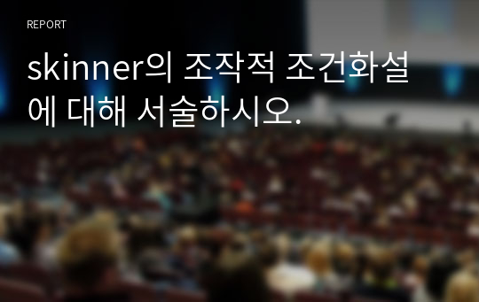 skinner의 조작적 조건화설에 대해 서술하시오.