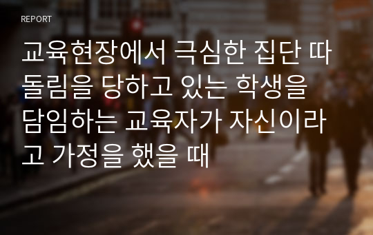 교육현장에서 극심한 집단 따돌림을 당하고 있는 학생을 담임하는 교육자가 자신이라고 가정을 했을 때