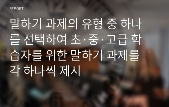 말하기 과제의 유형 중 하나를 선택하여 초·중·고급 학습자를 위한 말하기 과제를 각 하나씩 제시