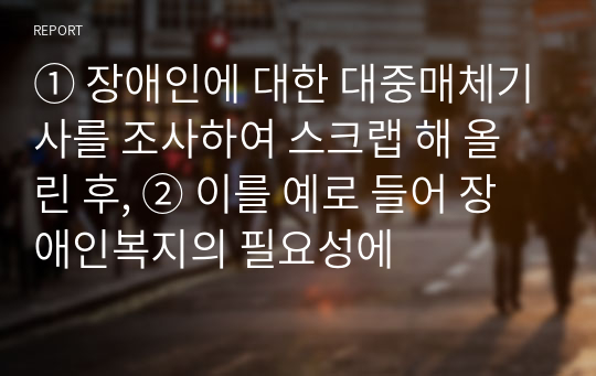 ① 장애인에 대한 대중매체기사를 조사하여 스크랩 해 올린 후, ② 이를 예로 들어 장애인복지의 필요성에