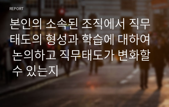 본인의 소속된 조직에서 직무태도의 형성과 학습에 대하여 논의하고 직무태도가 변화할 수 있는지