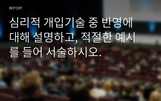 심리적 개입기술 중 반영에 대해 설명하고, 적절한 예시를 들어 서술하시오.