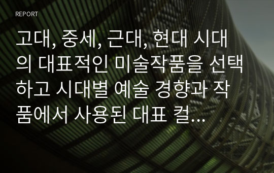 고대, 중세, 근대, 현대 시대의 대표적인 미술작품을 선택하고 시대별 예술 경향과 작품에서 사용된 대표 컬러 팔레트를 추출하고 색 기호, 계통 색명, 관용 색명을 기록 하세요.