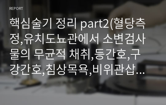 핵심술기 정리 part2(혈당측정,유치도뇨관에서 소변검사물의 무균적 채취,등간호,구강간호,침상목욕,비위관삽입,비위관제거,위관영양)