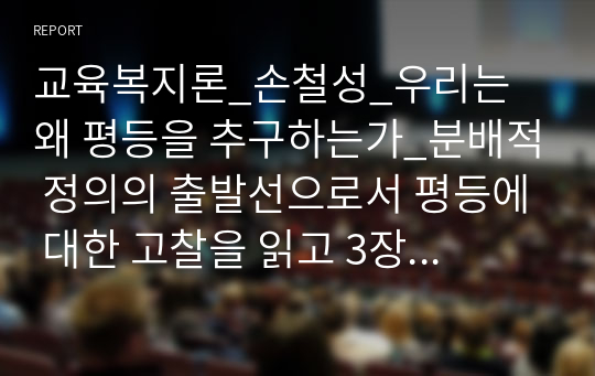 교육복지론_손철성_우리는 왜 평등을 추구하는가_분배적 정의의 출발선으로서 평등에 대한 고찰을 읽고 3장 분량으로 정리하여 작성하고 나의 생각을 작성하시오.