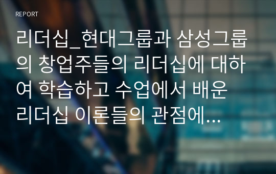 리더십_현대그룹과 삼성그룹의 창업주들의 리더십에 대하여 학습하고 수업에서 배운 리더십 이론들의 관점에서 서술하는 과제입니다. 현대그릅 1대 회장인 정주영회장의 리더십과 삼성 설립자 이병철회장의 리더십에 대해 살펴봅시다. 이 두 리더의 리더십을 비교해보고 두 리더의 성공요인들을 리더십관접에서 기술해봅시다.