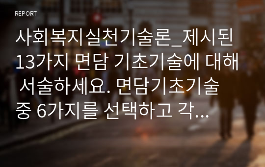 사회복지실천기술론_제시된 13가지 면담 기초기술에 대해 서술하세요. 면담기초기술 중 6가지를 선택하고 각각의 예시를 들으세요. 라포형성을 위해 효과적이라고 생각하는 본인의 생각을 기술하세요.