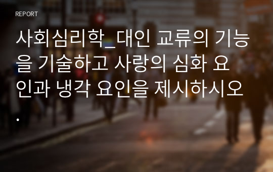 사회심리학_대인 교류의 기능을 기술하고 사랑의 심화 요인과 냉각 요인을 제시하시오.