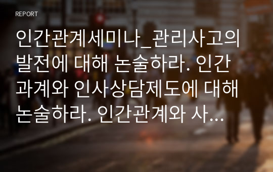 인간관계세미나_관리사고의 발전에 대해 논술하라. 인간과계와 인사상담제도에 대해 논술하라. 인간관계와 사기에 대해 논술하라.