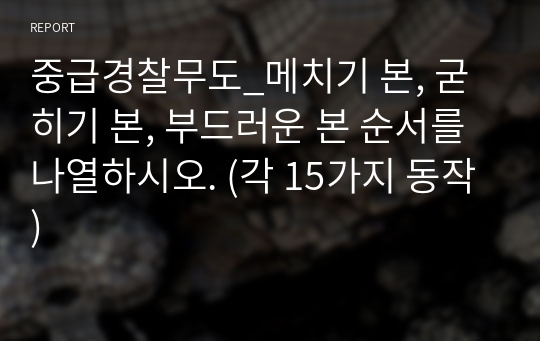 중급경찰무도_메치기 본, 굳히기 본, 부드러운 본 순서를 나열하시오. (각 15가지 동작)