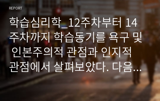 학습심리학_12주차부터 14주차까지 학습동기를 욕구 및 인본주의적 관점과 인지적 관점에서 살펴보았다. 다음 질문에 대해 구체적으로 기술해주시기 바랍니다.