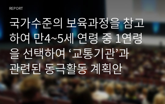 국가수준의 보육과정을 참고하여 만4~5세 연령 중 1연령을 선택하여 ‘교통기관’과 관련된 동극활동 계획안