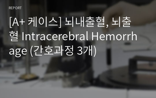 [A+ 케이스] 뇌내출혈, 뇌출혈 Intracerebral Hemorrhage (간호과정 3개)