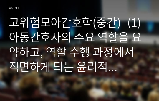 고위험모아간호학(중간)_(1) 아동간호사의 주요 역할을 요약하고, 역할 수행 과정에서 직면하게 되는 윤리적 딜레마 중 예시 1가지와 해결 방안을 본인의 의견을 기반으로 논하시오. (2) 고위험 신생아의 호흡기능부전의 원인(질환)을 2가지 이상 기술하고 적절한 간호 중재 방법을 서술하시오. (1)