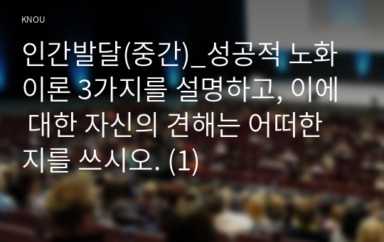 인간발달(중간)_성공적 노화이론 3가지를 설명하고, 이에 대한 자신의 견해는 어떠한지를 쓰시오. (1)