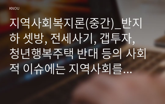 지역사회복지론(중간)_반지하 셋방, 전세사기, 갭투자, 청년행복주택 반대 등의 사회적 이슈에는 지역사회를 관통하는 본질적 사안이 내재되어 있다. 이 본질적 사안에 대해 설명하고 글의 말미에 본인의 의견을 한단락으로 정리하여 쓰시오. 아무도 부끄럽지 않은 나눔이 이루어지는 지역사회의 모습에 대해 논하고, 결론에 본인의 의견을 제시하시오. (1)