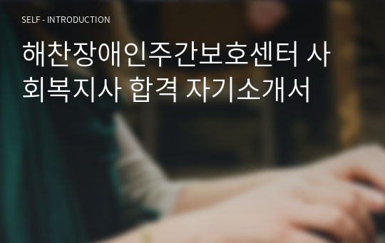 해찬장애인주간보호센터 사회복지사 합격 자기소개서