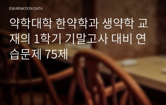 약학대학 한약학과 생약학 교재의 1학기 기말고사 대비 연습문제 75제