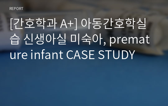 [간호학과 A+] 아동간호학실습 신생아실 미숙아, premature infant CASE STUDY